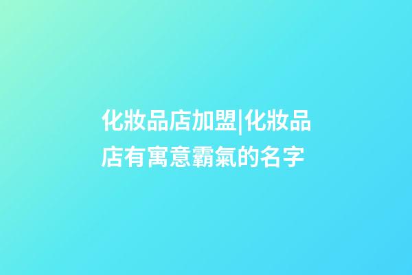 化妝品店加盟|化妝品店有寓意霸氣的名字-第1張-店鋪起名-玄機(jī)派